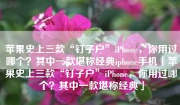 苹果史上三款“钉子户”iPhone，你用过哪个？其中一款堪称经典iphone手机「苹果史上三款“钉子户”iPhone，你用过哪个？其中一款堪称经典」