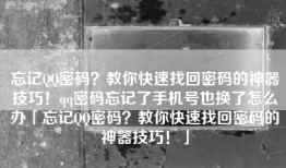 忘记QQ密码？教你快速找回密码的神器技巧！qq密码忘记了手机号也换了怎么办「忘记QQ密码？教你快速找回密码的神器技巧！」