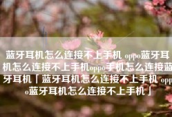 蓝牙耳机怎么连接不上手机 oppo蓝牙耳机怎么连接不上手机oppo手机怎么连接蓝牙耳机「蓝牙耳机怎么连接不上手机 oppo蓝牙耳机怎么连接不上手机」