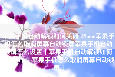 苹果手机自动解锁如何关闭 iPhone苹果手机怎么取消屏幕自动锁屏苹果手机自动锁屏怎么设置「苹果手机自动解锁如何关闭 iPhone苹果手机怎么取消屏幕自动锁屏」