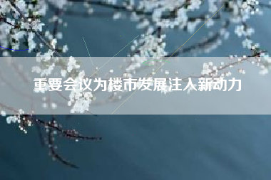 重要会议为楼市发展注入新动力